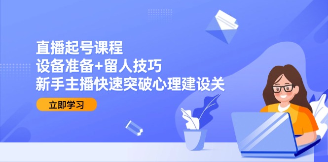 图片[1]-直播起号课程：设备准备+留人技巧，新手主播快速突破心理建设关-阿鑫