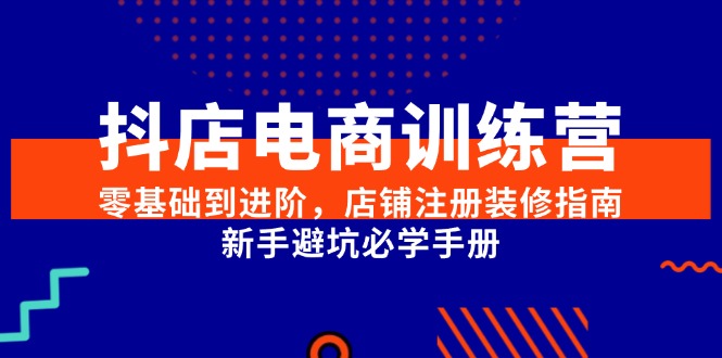 图片[1]-抖店电商训练营，零基础到进阶，店铺注册装修指南，新手避坑必学手册-阿鑫