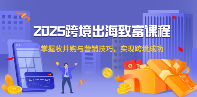 图片[1]-2025跨境出海致富课程，掌握收并购与营销技巧，实现跨境成功-阿鑫