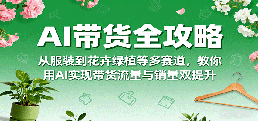 图片[1]-AI带货全攻略，从服装到花卉绿植等多赛道，教你用AI实现带货流量与销量双提升-阿鑫