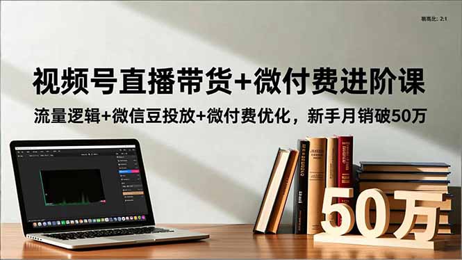 图片[1]-视频号直播带货+微付费进阶课：流量逻辑+微信豆投放+微付费优化，新手月销破50万-阿鑫