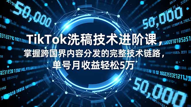 TikTok洗稿技术进阶课，掌握跨国界内容分发的完整技术链路，单号月收益轻松5万-阿鑫