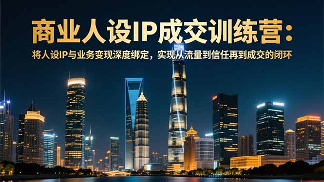 商业人设IP成交训练营-12月：将人设IP与业务变现深度绑定，从流量到信任再到成交闭环-阿鑫
