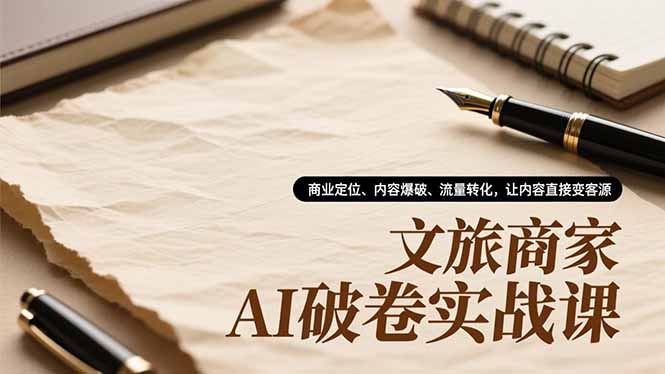 文旅商家AI破卷实战课，商业定位、内容爆破、流量转化，让内容直接变客源-阿鑫