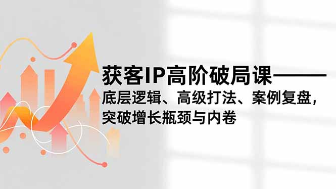 获客IP高阶破局课，底层逻辑、高级打法、案例复盘，突破增长瓶颈与内卷-阿鑫