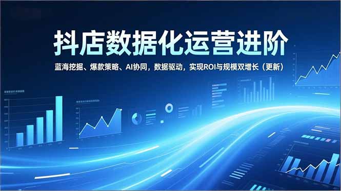 图片[1]-抖店数据化运营进阶，蓝海挖掘、爆款策略、AI协同，数据驱动，实现ROI与规模双增长(更新-阿鑫