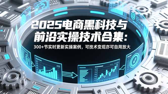图片[1]-2025电商黑科技与前沿实操技术合集：300+节实时更新实操案例，可技术变现亦可自用放大-阿鑫