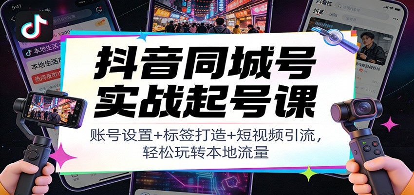 抖音同城号实战起号课：账号设置+标签打造+短视频引流，轻松玩转本地流量-阿鑫