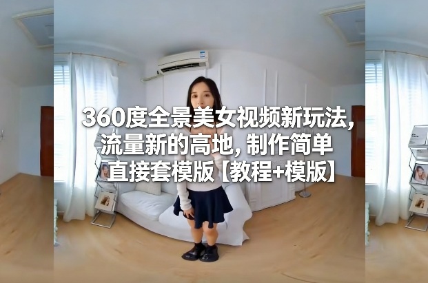 360度全景美女视频新玩法,流量新的高地,制作简单直接套模版【教程+模版】-阿鑫