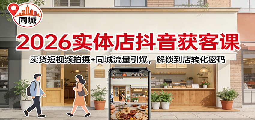 2026实体店抖音获客：卖货短视频拍摄+同城流量引爆，解锁到店转化密码-阿鑫
