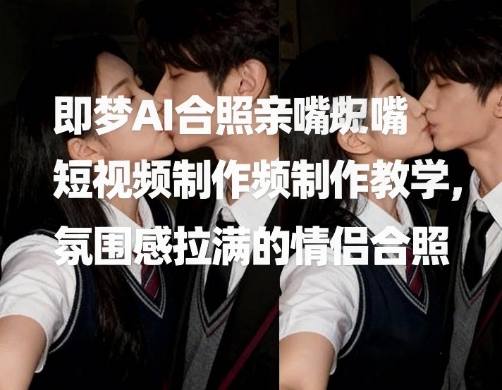 即梦AI合照亲嘴短视频制作教学,氛围感拉满的情侣合照-阿鑫