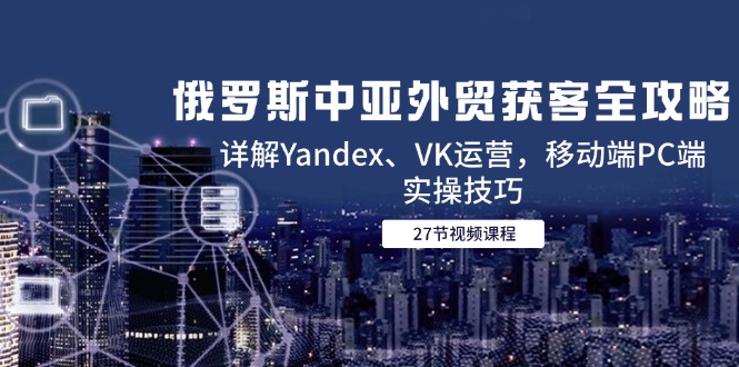 图片[1]-俄罗斯中亚外贸获客全攻略，详解Yandex、VK运营，移动端PC端实操技巧-阿鑫