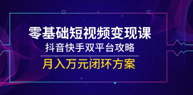 图片[1]-零基础短视频变现课，抖音快手双平台攻略，月入万元闭环方案-阿鑫