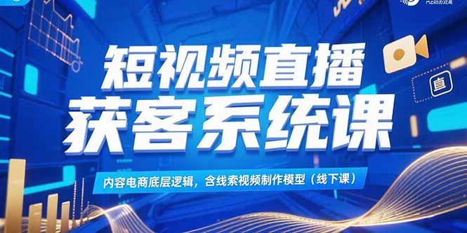 图片[1]-短视频直播获客系统课，内容电商底层逻辑，含线索视频制作模型(线下课-阿鑫