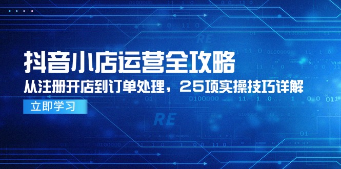图片[1]-抖音小店运营全攻略，从注册开店到订单处理，25项实操技巧详解-阿鑫