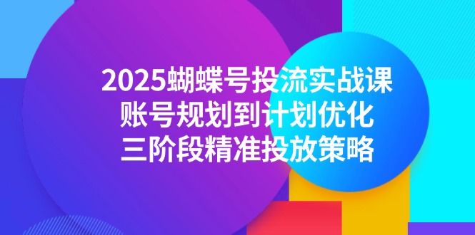 图片[1]-2025蝴蝶号投流实战课，账号规划到计划优化，三阶段精准投放策略-阿鑫
