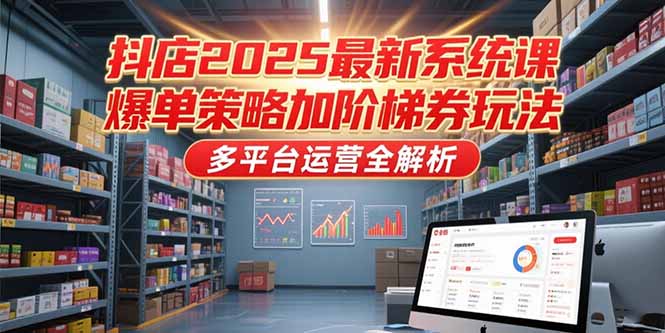 图片[1]-抖店2025最新系统课，爆单策略加阶梯券玩法，多平台运营全解析-阿鑫