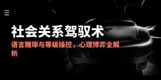 图片[1]- 2025社会关系驾驭术，语言雕琢与等级操控，心理博弈全解析-阿鑫