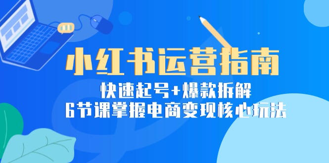 图片[1]-小红书运营指南：快速起号+爆款拆解，6节课掌握电商变现核心玩法-阿鑫