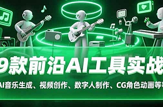 9款前沿AI工具实战课:AI音乐生成、视频创作、数字人制作、CG角色动画等等