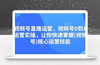 视频号直播运营,视频号0到1运营实操,让你快速掌握(视频号)核心运营技能