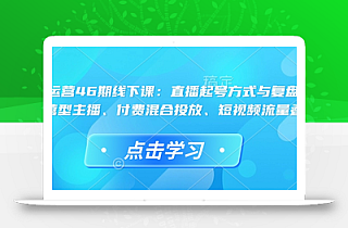 直播运营46期线下课:直播起号方式与复盘、运营型主播、付费混合投放、短视频流量叠
