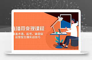 直播带变现课程,涵盖术语、起号、破层级,运营型主播实战技巧