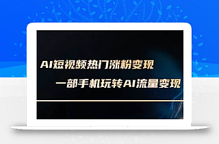 AI短视频热门涨粉变现课,AI数字人制作短视频超级变现实操课,一部手机玩转短视频变现