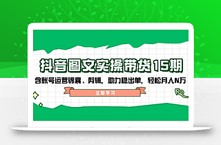 抖音 图文实操带货15期,含账号运营锦囊、剪辑,助力稳出单,轻松月入N万