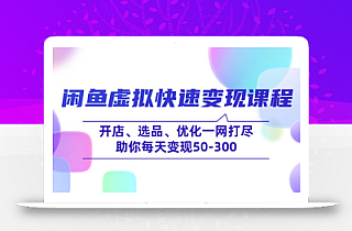 闲鱼虚拟快速变现课程,开店、选品、优化一网打尽,助你每天变现50-300