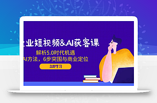 企业短视频&AI获客课:解析5.0时代机遇,AI方法,6步突围与商业定位