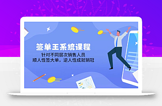 签单王系统课程,针对不同层次销售人员,顺人性签大单,逆人性成就销冠