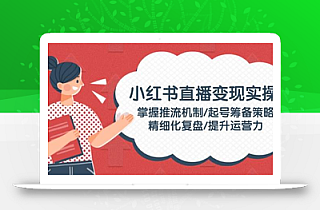 小红书直播变现实操:掌握推流机制/起号筹备策略/精细化复盘/提升运营力