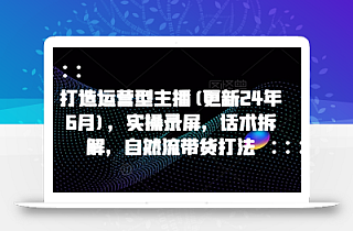 打造运营型主播(更新25年2月),实操录屏,话术拆解,自然流带货打法