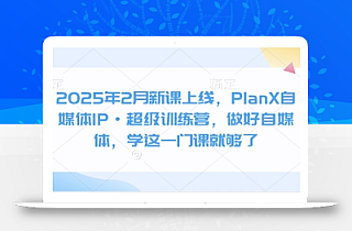 2025年2月新课上线,PlanX自媒体IP·超级训练营,做好自媒体,学这一门课就够了