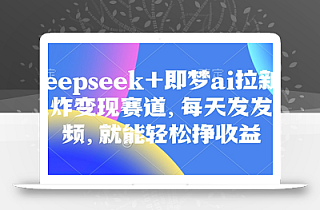 原客单价998的deepseek+即梦ai拉新,王炸变现赛道,每天发发视频,就能轻松挣收益