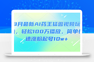 3月最新AI药王猛兽视频玩法,轻松100W播放,简单快速涨粉起号10w+