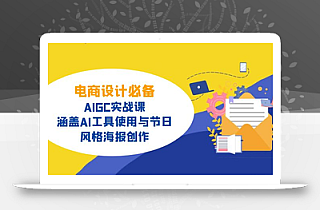 电商设计必备!AIGC实战课,涵盖AI工具使用与节日、风格海报创作