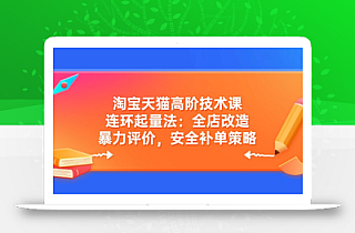 淘宝天猫高阶技术课:连环起量法:全店改造,暴力评价,安全补单策略