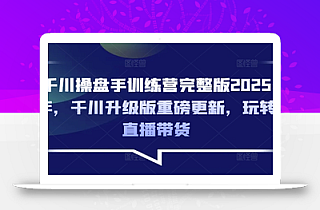 千川操盘手训练营完整版2025年,千川升级版重磅更新,玩转直播带货