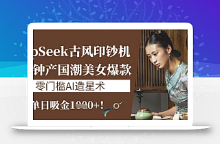 DeepSeek古风印钞机:10分钟产国潮美女爆款,单日吸金1k+,零门槛AI造星术