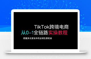 TikTok跨境电商从0-1全链路全方位实操教程,把握多元变化中的全球生意机会