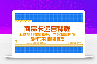 商品卡运营课程,从选品到流量提升,学会抖音店铺动销与千川精准投放