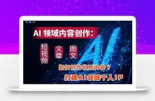 AI领域内容创作:高效创作短视频、文章、图文三大板块内容,打造AI领域个人IP