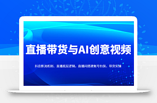 直播带货与AI创意视频,抖音推流机制、直播底层逻辑,直播间搭建账号包装、带货实操