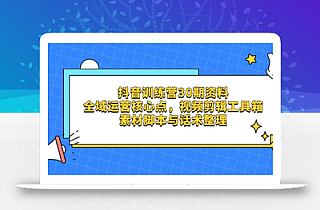抖音训练营30期资料,全域运营核心点,视频剪辑工具箱 素材脚本与话术整理