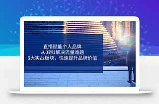 直播赋能个人品牌,从0到1解决流量难题,6大实战板块,快速提升品牌价值