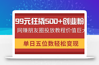 99元狂撬500+创业粉,网赚朋友圈投放教程价值巨大,单日五位数轻松变现