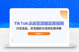 TikTok小店全流程运营指南,开店选品、发货回款与违规处理详解