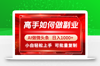 高手如何做副业,AI微头条 日入1000+,小白轻松上手